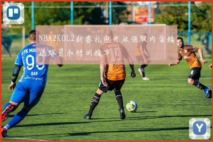 NBA2KOL2新春礼包开放领取内含精选球员和特训精华