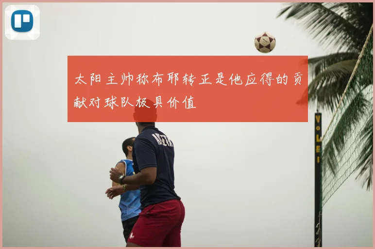 太阳主帅称布耶转正是他应得的贡献对球队极具价值