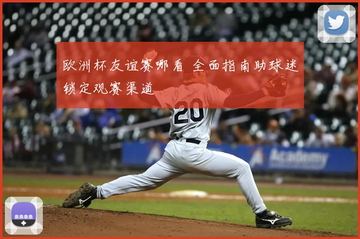 欧洲杯友谊赛哪看 全面指南助球迷锁定观赛渠道