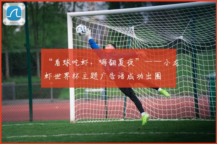 “看球吃虾,嗨翻夏夜”——小龙虾世界杯主题广告语成功出圈